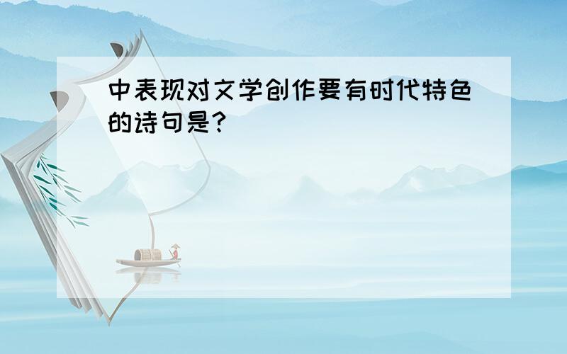 中表现对文学创作要有时代特色的诗句是?