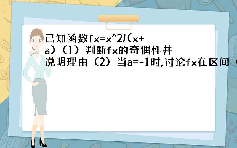 已知函数fx=x^2/(x+a)（1）判断fx的奇偶性并说明理由（2）当a=-1时,讨论fx在区间（1,正无穷）上的单调