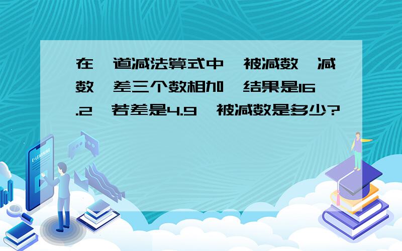 在一道减法算式中,被减数、减数、差三个数相加,结果是16.2,若差是4.9,被减数是多少?