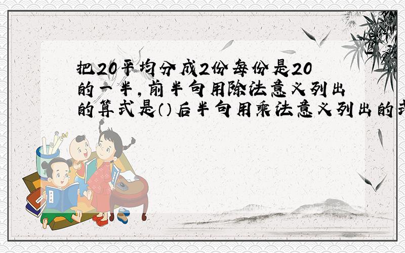 把20平均分成2份每份是20的一半,前半句用除法意义列出的算式是（）后半句用乘法意义列出的式子是（）