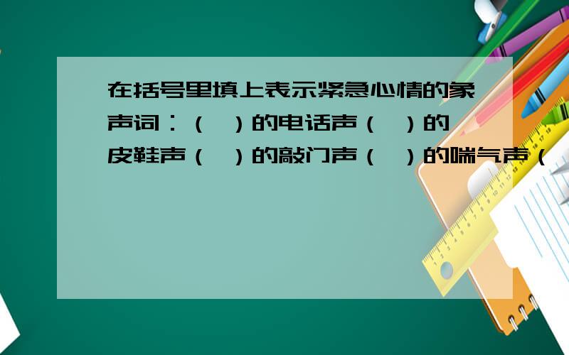 在括号里填上表示紧急心情的象声词：（ ）的电话声（ ）的皮鞋声（ ）的敲门声（ ）的喘气声（ ）的叫喊声