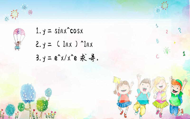 1.y=sinx^cosx 2.y=(lnx)^lnx 3.y=e^x/x^e 求导,