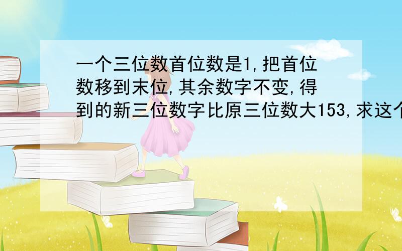 一个三位数首位数是1,把首位数移到末位,其余数字不变,得到的新三位数字比原三位数大153,求这个三位数.