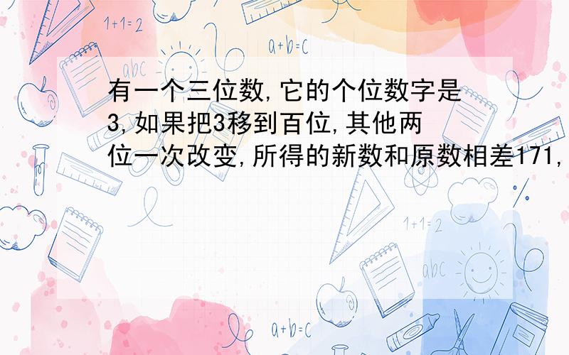 有一个三位数,它的个位数字是3,如果把3移到百位,其他两位一次改变,所得的新数和原数相差171,原数是多少