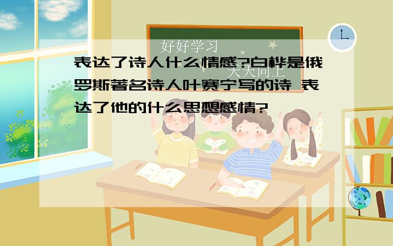 表达了诗人什么情感?白桦是俄罗斯著名诗人叶赛宁写的诗 表达了他的什么思想感情?