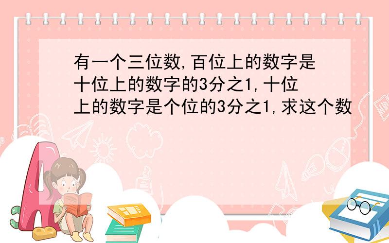 有一个三位数,百位上的数字是十位上的数字的3分之1,十位上的数字是个位的3分之1,求这个数