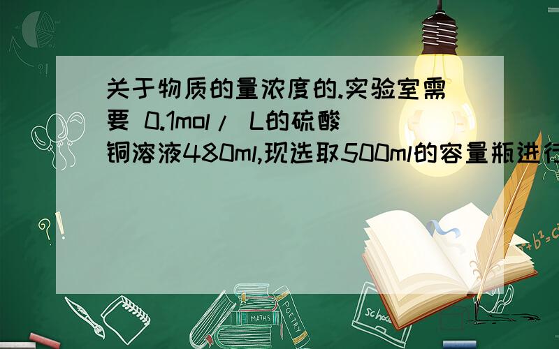 关于物质的量浓度的.实验室需要 0.1mol/ L的硫酸铜溶液480ml,现选取500ml的容量瓶进行配置,以下操作正确