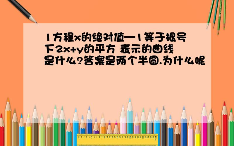 1方程x的绝对值—1等于根号下2x+y的平方 表示的曲线是什么?答案是两个半圆.为什么呢