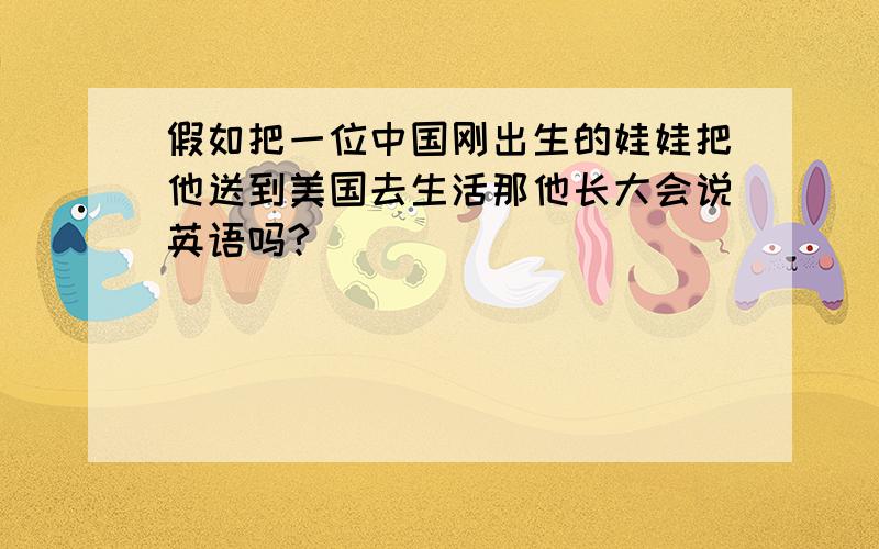 假如把一位中国刚出生的娃娃把他送到美国去生活那他长大会说英语吗?