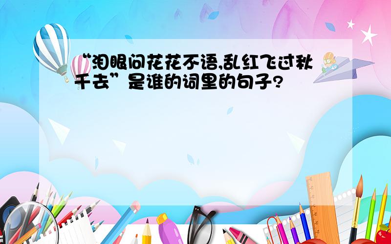 “泪眼问花花不语,乱红飞过秋千去”是谁的词里的句子?