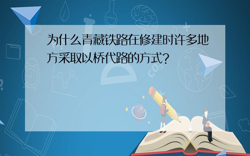 为什么青藏铁路在修建时许多地方采取以桥代路的方式?