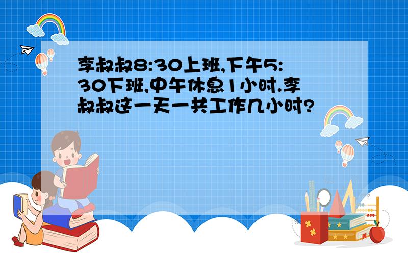 李叔叔8:30上班,下午5:30下班,中午休息1小时.李叔叔这一天一共工作几小时?