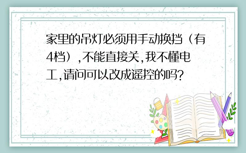 家里的吊灯必须用手动换挡（有4档）,不能直接关,我不懂电工,请问可以改成遥控的吗?