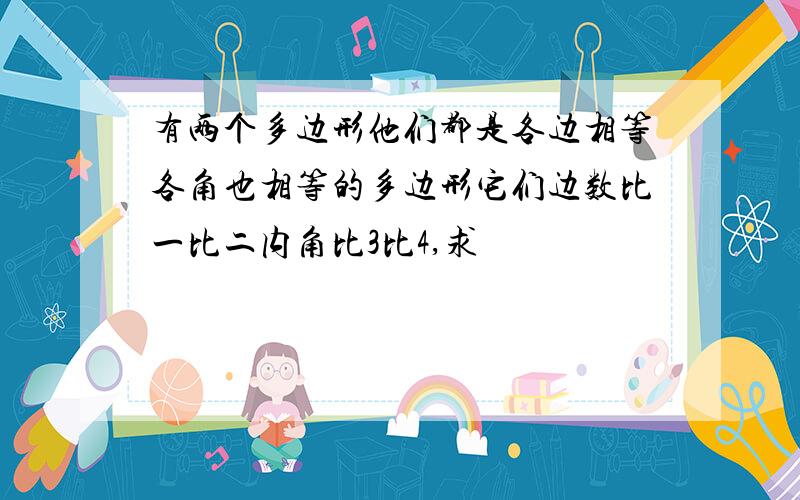 有两个多边形他们都是各边相等各角也相等的多边形它们边数比一比二内角比3比4,求