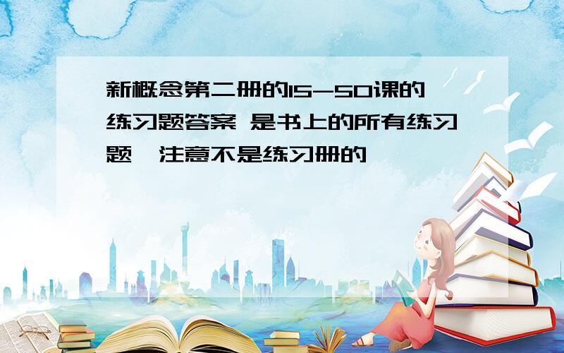 新概念第二册的15-50课的练习题答案 是书上的所有练习题,注意不是练习册的