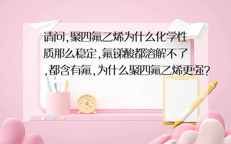 请问,聚四氟乙烯为什么化学性质那么稳定,氟锑酸都溶解不了,都含有氟,为什么聚四氟乙烯更强?