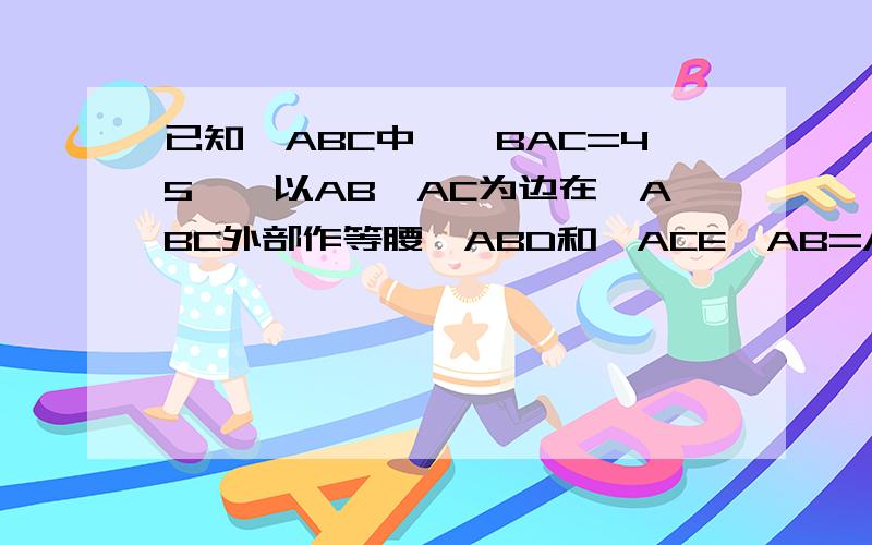 已知△ABC中,∠BAC=45°,以AB、AC为边在△ABC外部作等腰△ABD和△ACE,AB=AD,AC=AE,且∠B