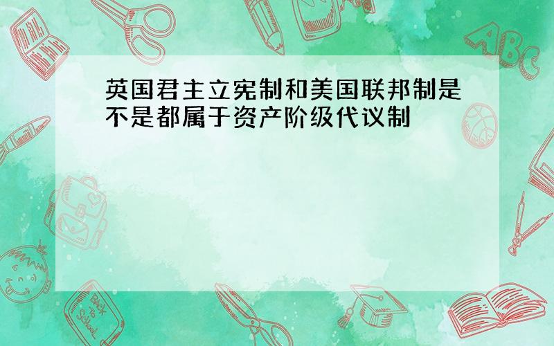 英国君主立宪制和美国联邦制是不是都属于资产阶级代议制