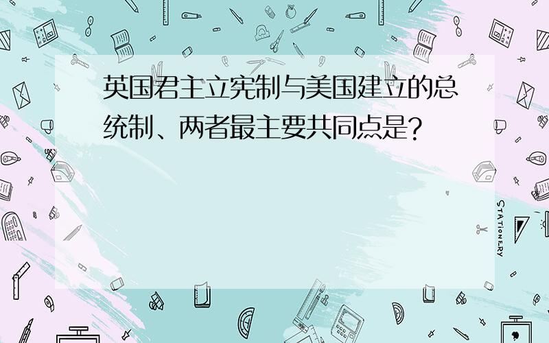 英国君主立宪制与美国建立的总统制、两者最主要共同点是?