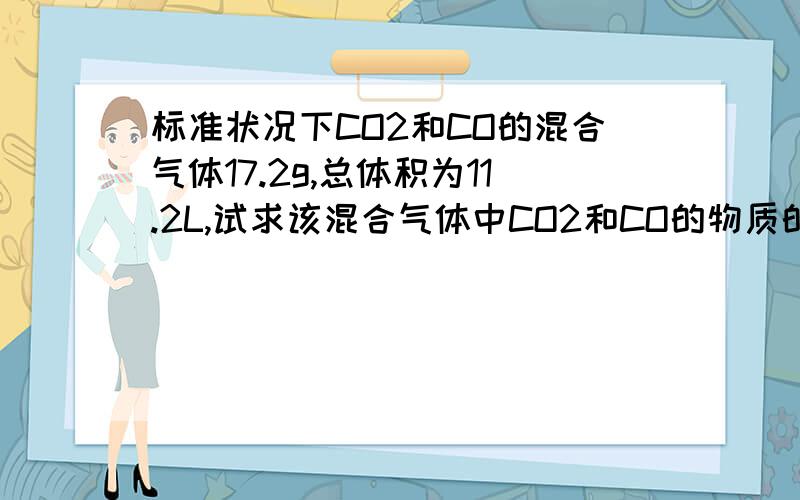 标准状况下CO2和CO的混合气体17.2g,总体积为11.2L,试求该混合气体中CO2和CO的物质的量