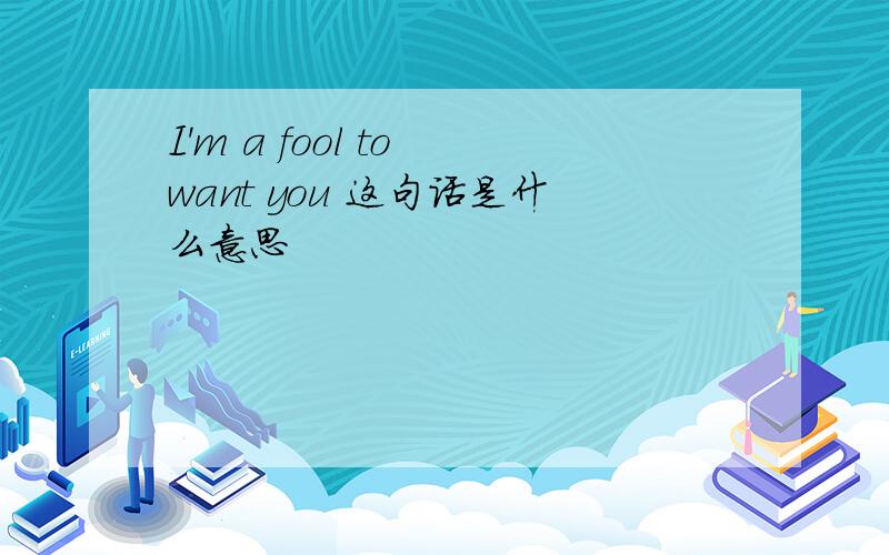 I'm a fool to want you 这句话是什么意思