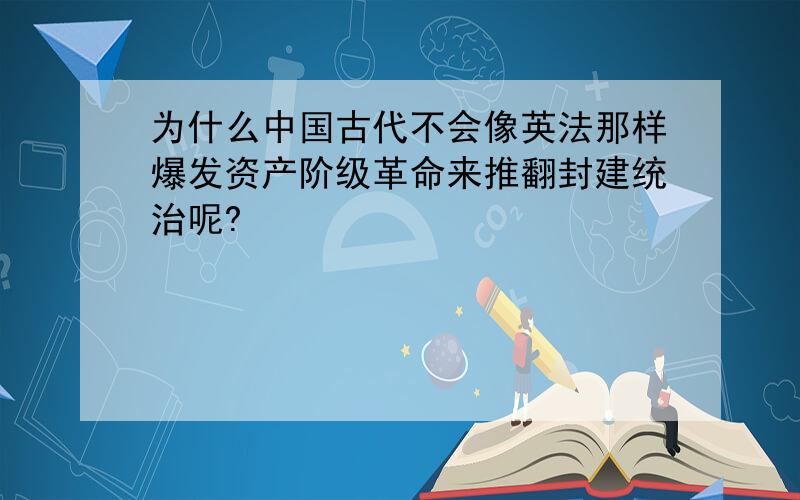 为什么中国古代不会像英法那样爆发资产阶级革命来推翻封建统治呢?