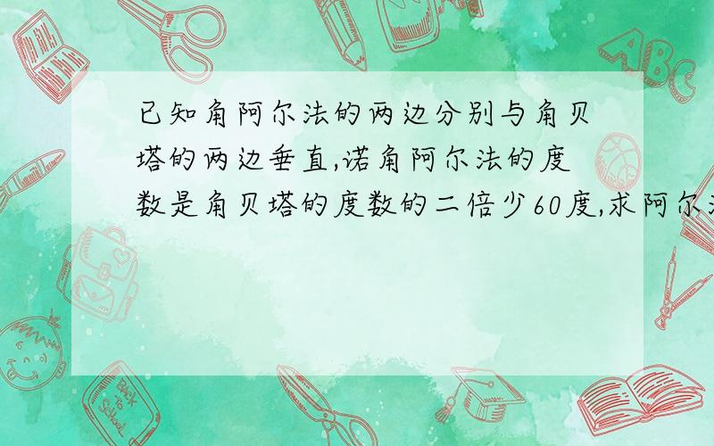 已知角阿尔法的两边分别与角贝塔的两边垂直,诺角阿尔法的度数是角贝塔的度数的二倍少60度,求阿尔法几度