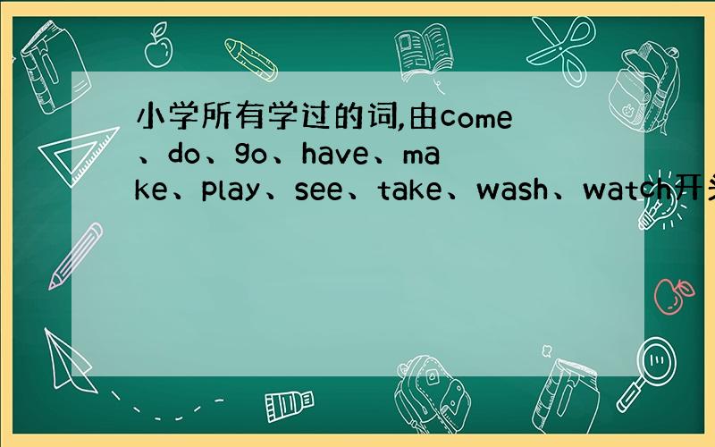 小学所有学过的词,由come、do、go、have、make、play、see、take、wash、watch开头的短语