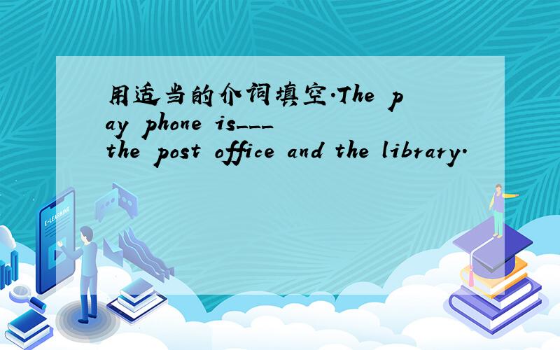 用适当的介词填空.The pay phone is___the post office and the library.