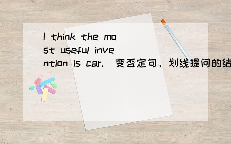 I think the most useful invention is car.（变否定句、划线提问的结构、反义疑问句