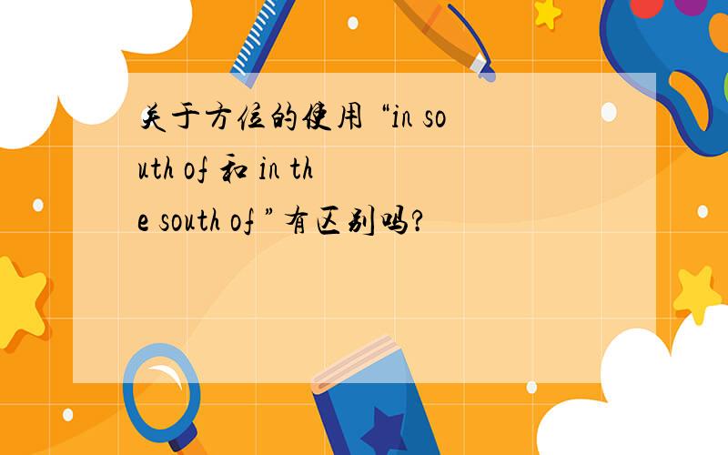 关于方位的使用 “in south of 和 in the south of ”有区别吗?