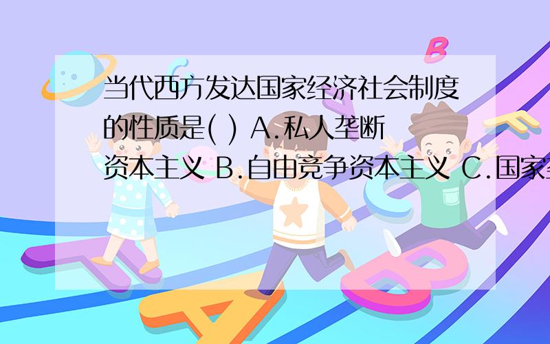 当代西方发达国家经济社会制度的性质是( ) A.私人垄断资本主义 B.自由竞争资本主义 C.国家垄断资本主义 D.