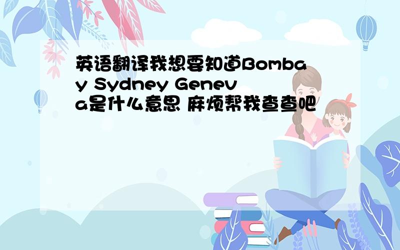 英语翻译我想要知道Bombay Sydney Geneva是什么意思 麻烦帮我查查吧