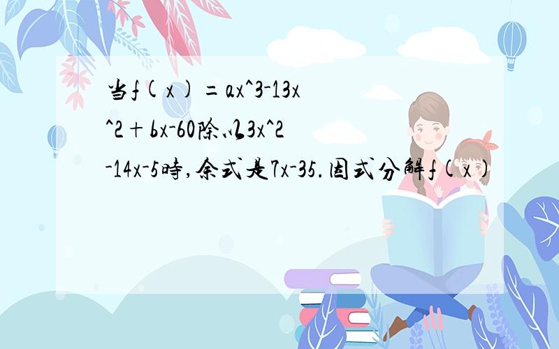 当f(x)=ax^3-13x^2+bx-60除以3x^2-14x-5时,余式是7x-35.因式分解f(x)