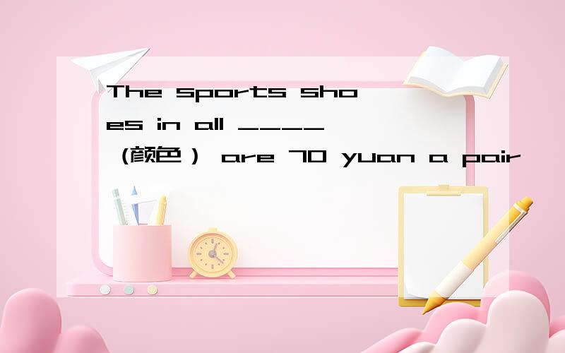 The sports shoes in all ____ (颜色） are 70 yuan a pair