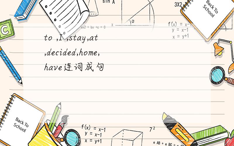 to ,I ,stay,at,decided,home,have连词成句