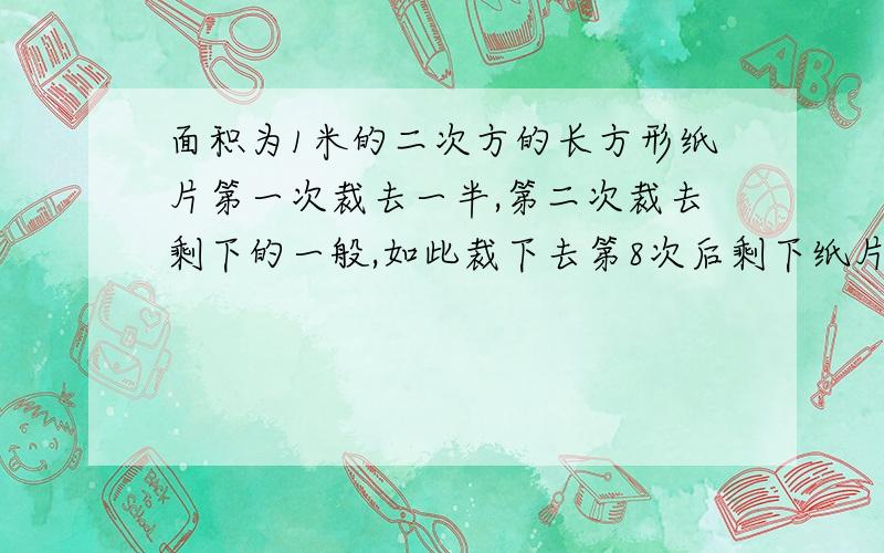 面积为1米的二次方的长方形纸片第一次裁去一半,第二次裁去剩下的一般,如此裁下去第8次后剩下纸片面积是多