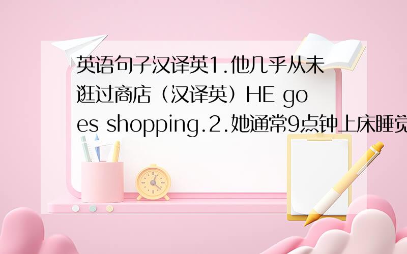 英语句子汉译英1.他几乎从未逛过商店（汉译英）HE goes shopping.2.她通常9点钟上床睡觉（汉译英）She