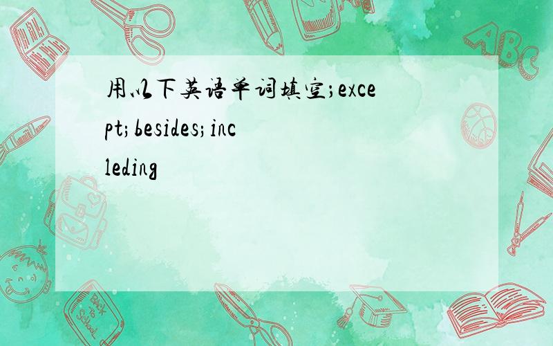 用以下英语单词填空；except;besides;incleding