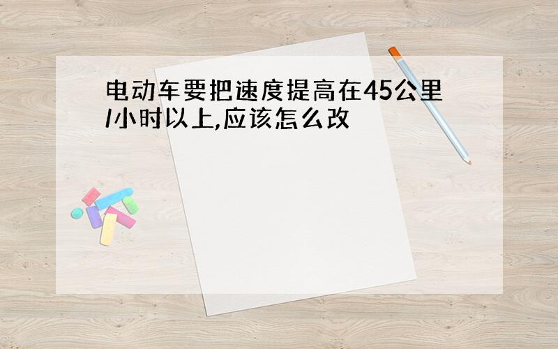 电动车要把速度提高在45公里/小时以上,应该怎么改