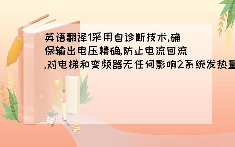 英语翻译1采用自诊断技术,确保输出电压精确,防止电流回流,对电梯和变频器无任何影响2系统发热量降低,机房不再使用空调,减