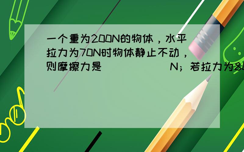 一个重为200N的物体，水平拉力为70N时物体静止不动，则摩擦力是______N；若拉力为80N时物体恰能做匀速直线运动