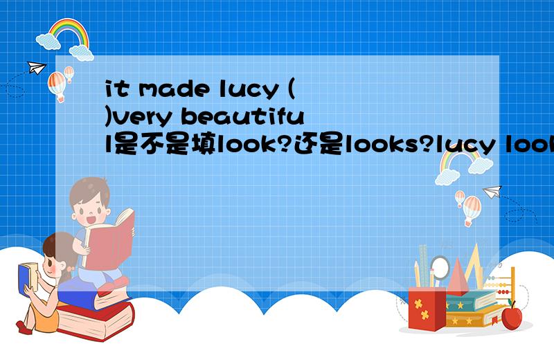 it made lucy ()very beautiful是不是填look?还是looks?lucy looks ver