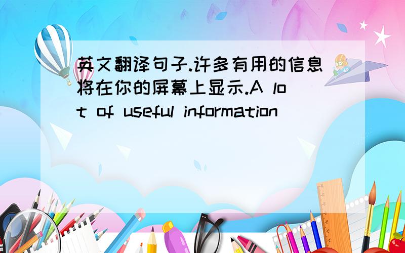 英文翻译句子.许多有用的信息将在你的屏幕上显示.A lot of useful information ________