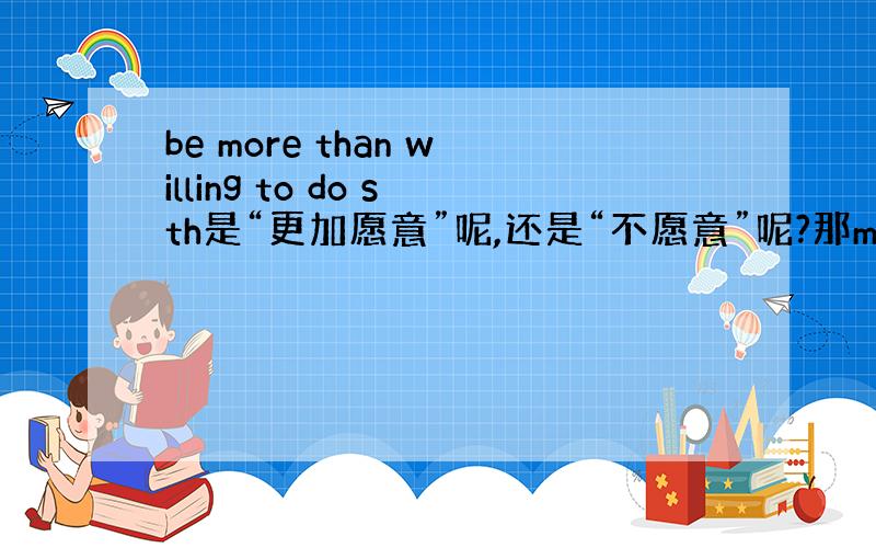 be more than willing to do sth是“更加愿意”呢,还是“不愿意”呢?那more than h