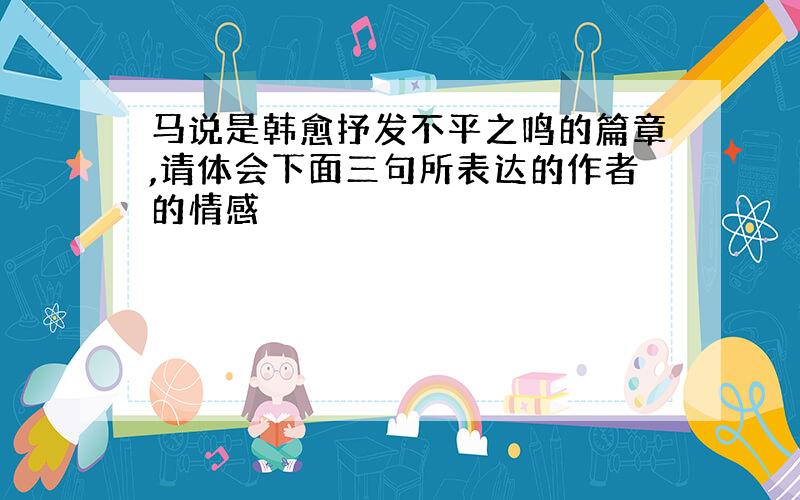 马说是韩愈抒发不平之鸣的篇章,请体会下面三句所表达的作者的情感