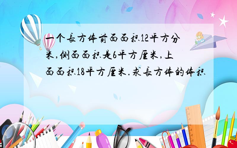 一个长方体前面面积12平方分米,侧面面积是6平方厘米,上面面积18平方厘米.求长方体的体积