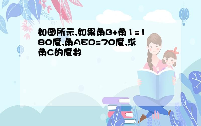 如图所示,如果角B+角1=180度,角AED=70度,求角C的度数