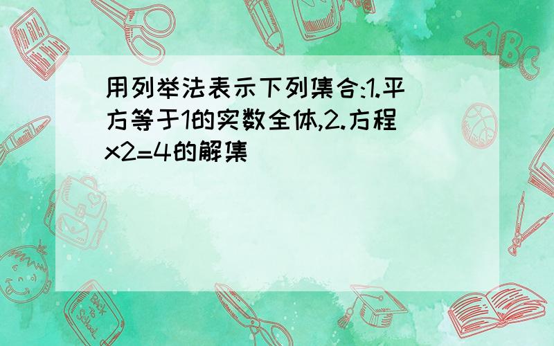 用列举法表示下列集合:1.平方等于1的实数全体,2.方程x2=4的解集