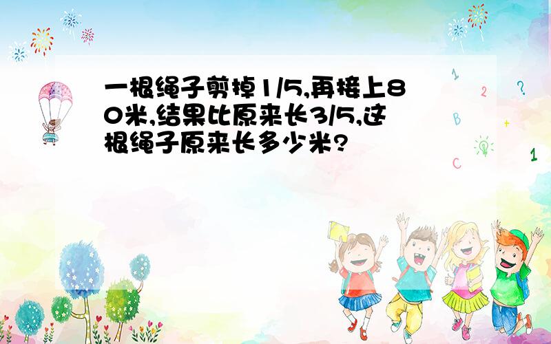 一根绳子剪掉1/5,再接上80米,结果比原来长3/5,这根绳子原来长多少米?